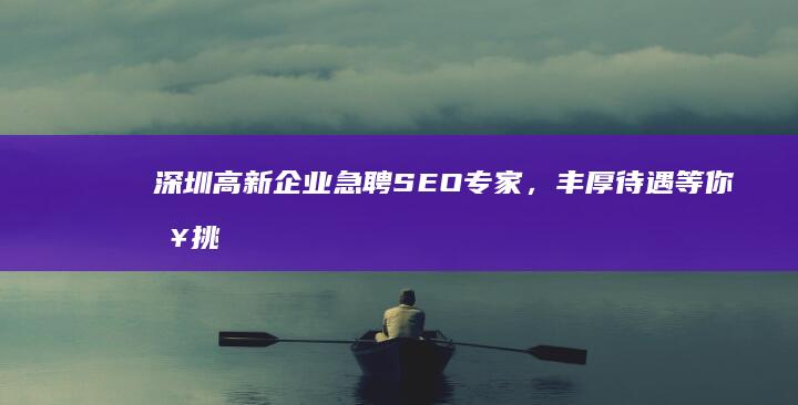 深圳高新企业急聘SEO专家，丰厚待遇等你来挑战！