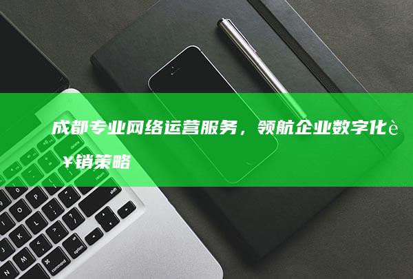 成都专业网络运营服务，领航企业数字化营销策略